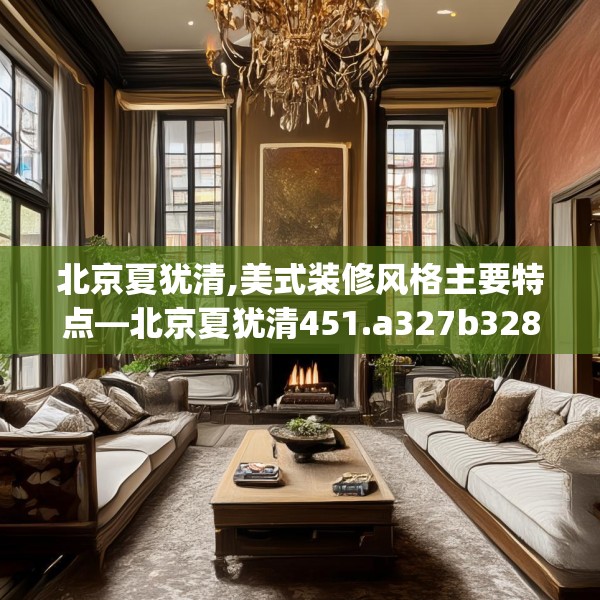 北京夏犹清,美式装修风格主要特点—北京夏犹清451.a327b328c331fgy.338jhhj