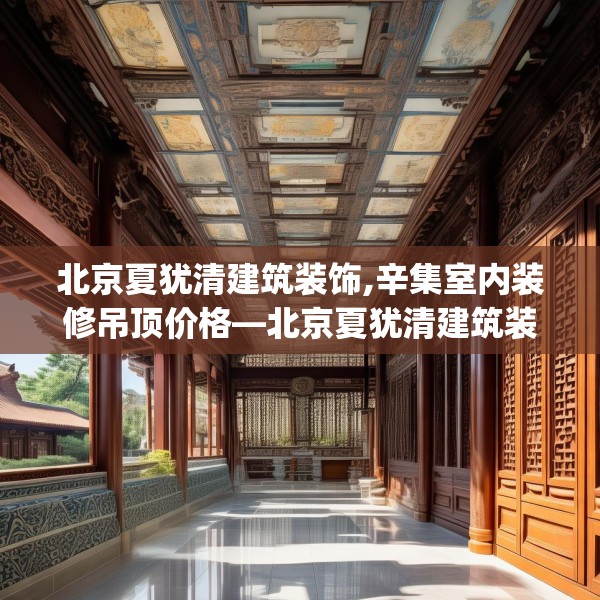 北京夏犹清建筑装饰,辛集室内装修吊顶价格—北京夏犹清建筑装饰299.a175b176c179fgy.186cvcx