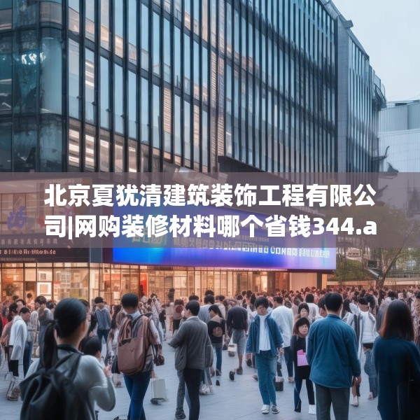 北京夏犹清建筑装饰工程有限公司|网购装修材料哪个省钱344.a220b221c224fgy.23176672