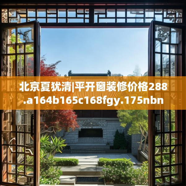 北京夏犹清|平开窗装修价格288.a164b165c168fgy.175nbn
