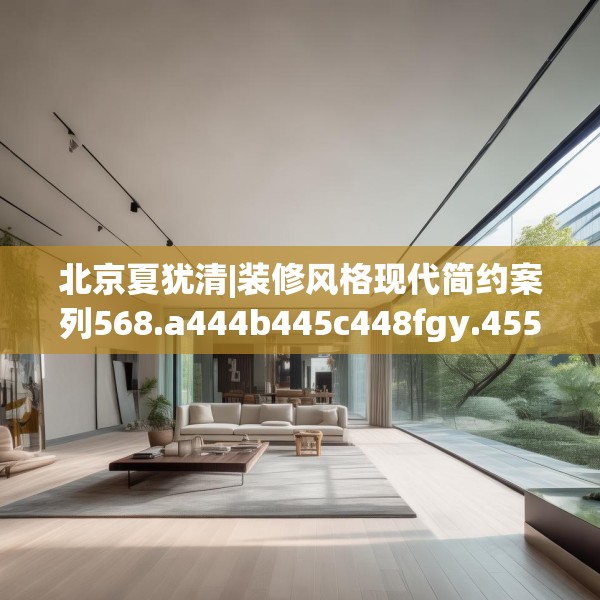 北京夏犹清|装修风格现代简约案列568.a444b445c448fgy.455sdA