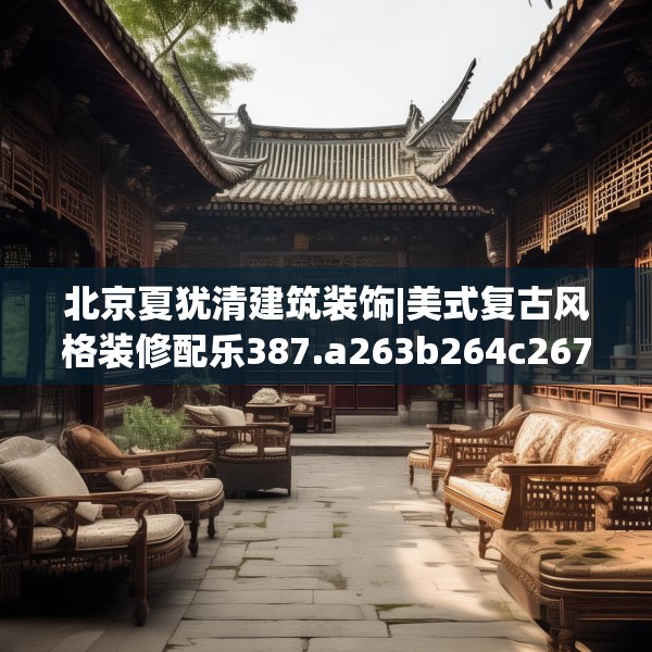 北京夏犹清建筑装饰|美式复古风格装修配乐387.a263b264c267fgy.274fghfd