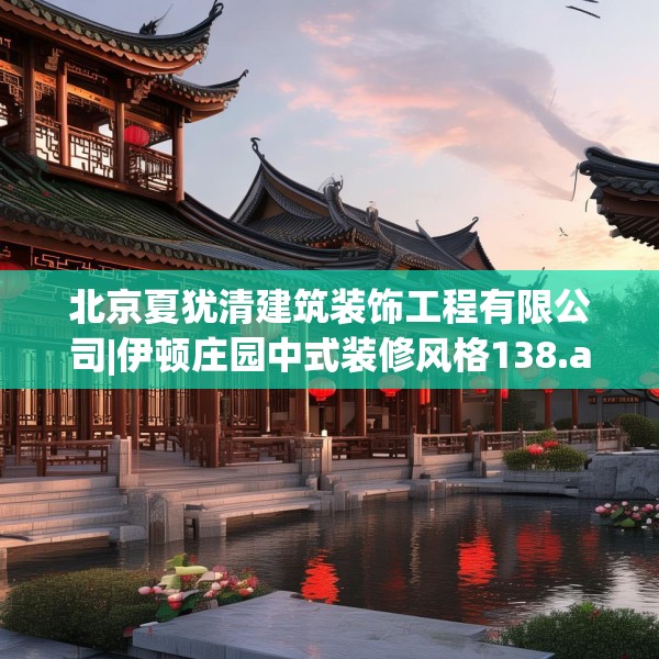 北京夏犹清建筑装饰工程有限公司|伊顿庄园中式装修风格138.a14b15c18fgy.25lkjl