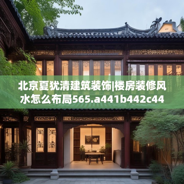 北京夏犹清建筑装饰|楼房装修风水怎么布局565.a441b442c445fgy.452fdsfds