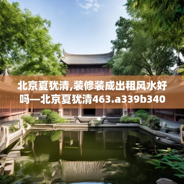 北京夏犹清,装修装成出租风水好吗—北京夏犹清463.a339b340c343fgy.350poiy