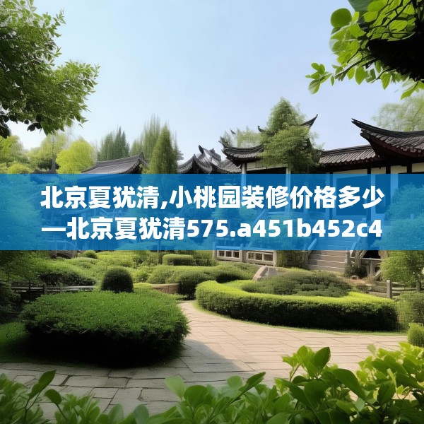 北京夏犹清,小桃园装修价格多少—北京夏犹清575.a451b452c455fgy.462bnbn