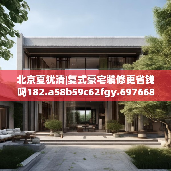 北京夏犹清|复式豪宅装修更省钱吗182.a58b59c62fgy.6976681