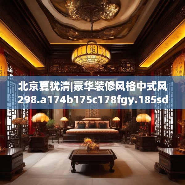北京夏犹清|豪华装修风格中式风298.a174b175c178fgy.185sdA
