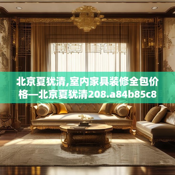 北京夏犹清,室内家具装修全包价格—北京夏犹清208.a84b85c88fgy.95sdA