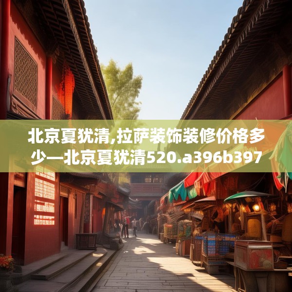 北京夏犹清,拉萨装饰装修价格多少—北京夏犹清520.a396b397c400fgy.407dewqe