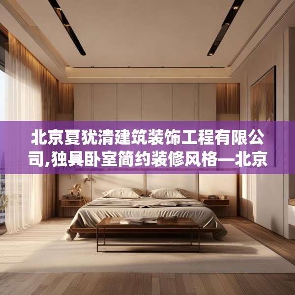 北京夏犹清建筑装饰工程有限公司,独具卧室简约装修风格—北京夏犹清建筑装饰工程有限公司386.a262b263c266fgy.273wew