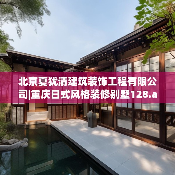 北京夏犹清建筑装饰工程有限公司|重庆日式风格装修别墅128.a4b5c8fgy.1576684