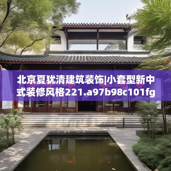 北京夏犹清建筑装饰|小套型新中式装修风格221.a97b98c101fgy.108fds