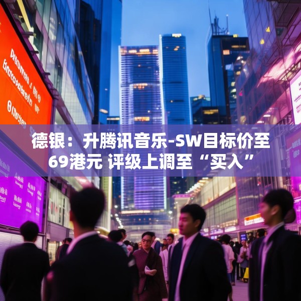 德银：升腾讯音乐-SW目标价至69港元 评级上调至“买入”