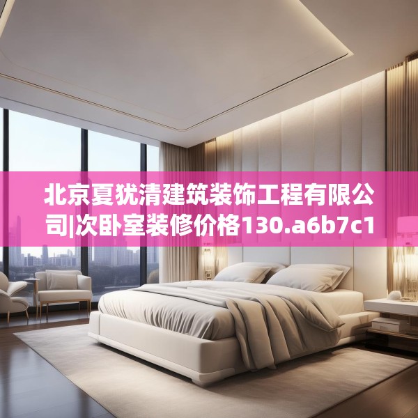 北京夏犹清建筑装饰工程有限公司|次卧室装修价格130.a6b7c10fgy.17htyj