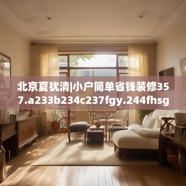 北京夏犹清|小户简单省钱装修357.a233b234c237fgy.244fhsg
