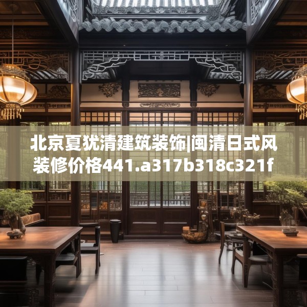 北京夏犹清建筑装饰|闽清日式风装修价格441.a317b318c321fgy.328fghfd