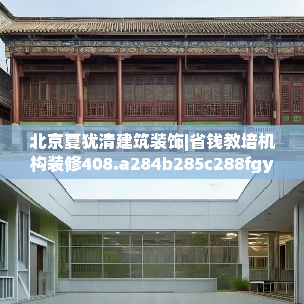 北京夏犹清建筑装饰|省钱教培机构装修408.a284b285c288fgy.295lkjl