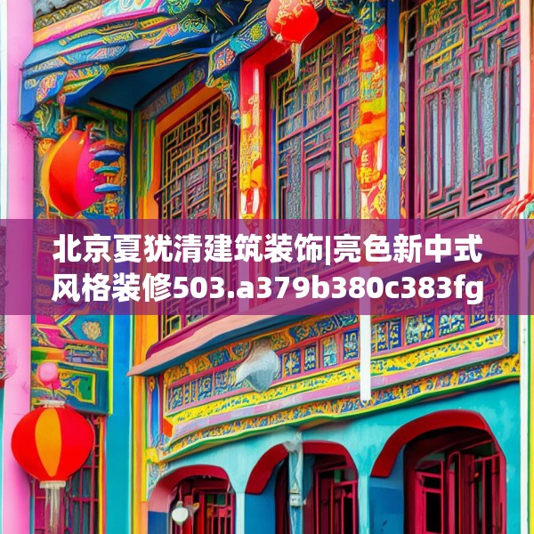 北京夏犹清建筑装饰|亮色新中式风格装修503.a379b380c383fgy.390bnbn