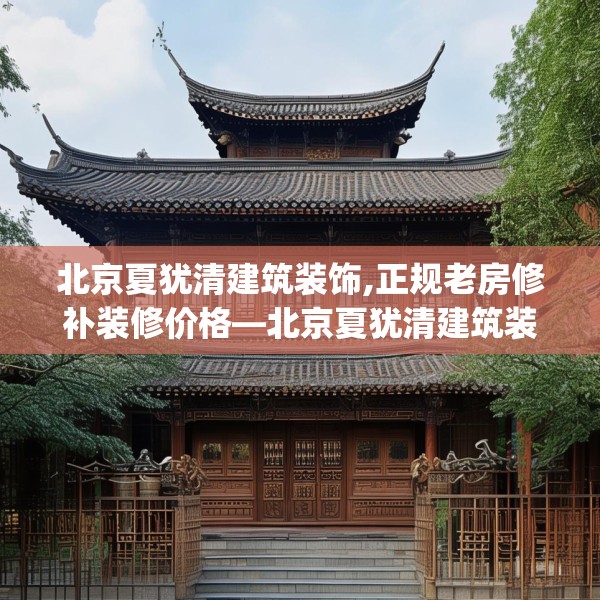北京夏犹清建筑装饰,正规老房修补装修价格—北京夏犹清建筑装饰337.a213b214c217fgy.224poiy