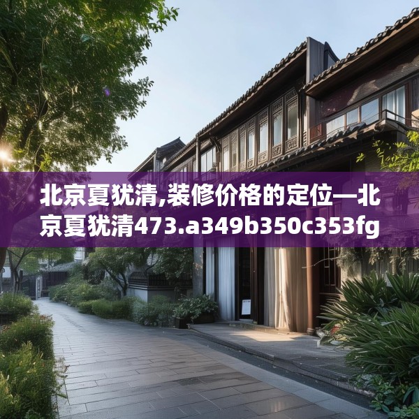 北京夏犹清,装修价格的定位—北京夏犹清473.a349b350c353fgy.360fds