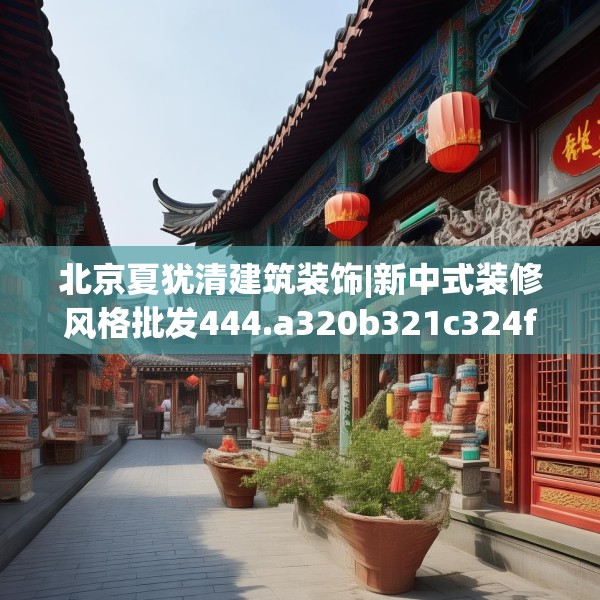北京夏犹清建筑装饰|新中式装修风格批发444.a320b321c324fgy.331lkjl