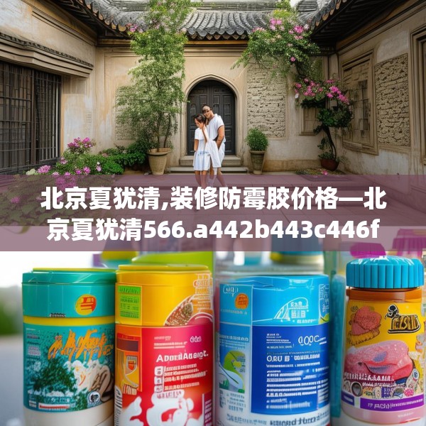 北京夏犹清,装修防霉胶价格—北京夏犹清566.a442b443c446fgy.453wew