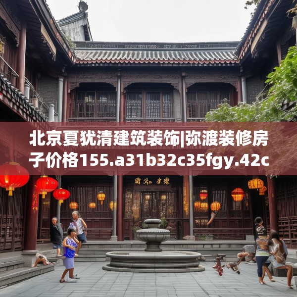 北京夏犹清建筑装饰|弥渡装修房子价格155.a31b32c35fgy.42cvcx