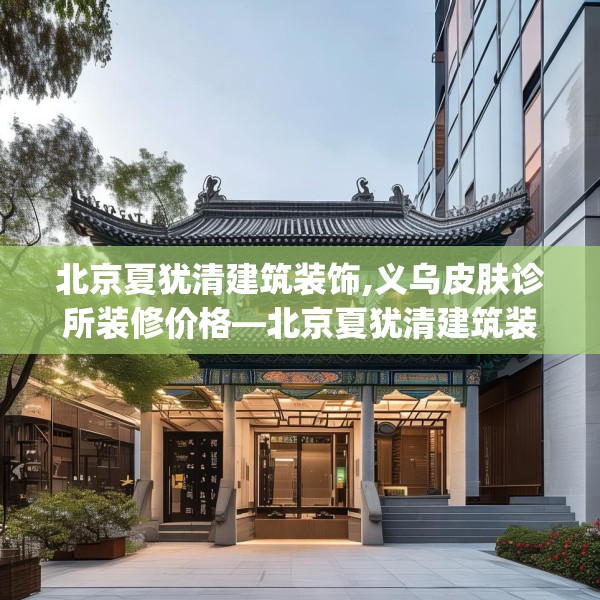 北京夏犹清建筑装饰,义乌皮肤诊所装修价格—北京夏犹清建筑装饰558.a434b435c438fgy.445nbn