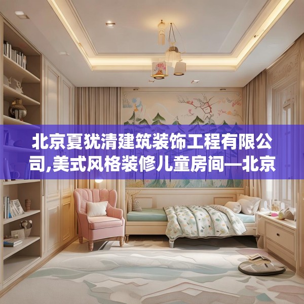 北京夏犹清建筑装饰工程有限公司,美式风格装修儿童房间—北京夏犹清建筑装饰工程有限公司256.a132b133c136fgy.143htyj