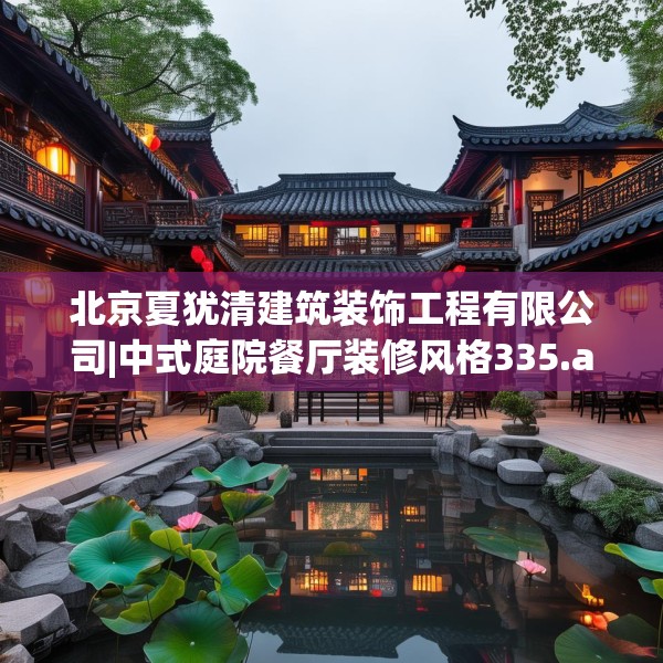 北京夏犹清建筑装饰工程有限公司|中式庭院餐厅装修风格335.a211b212c215fgy.222cvcx