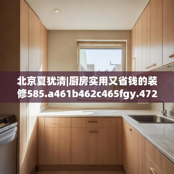 北京夏犹清|厨房实用又省钱的装修585.a461b462c465fgy.472fghfd