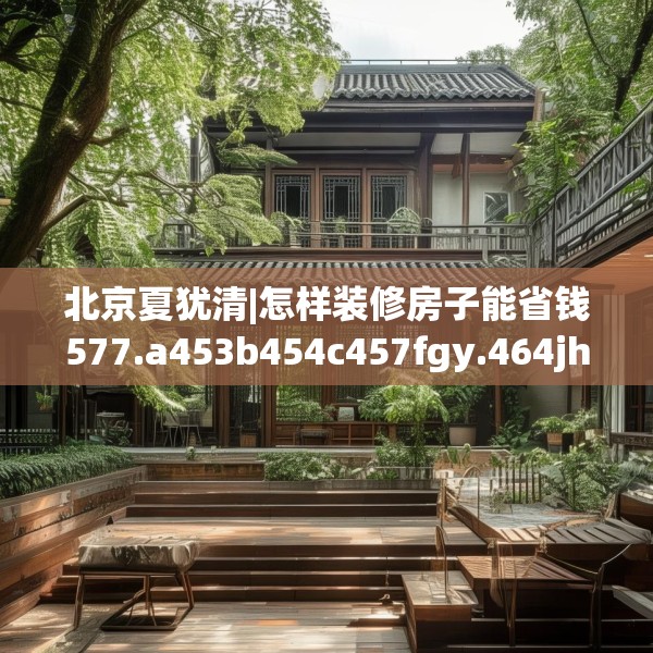 北京夏犹清|怎样装修房子能省钱577.a453b454c457fgy.464jhhj