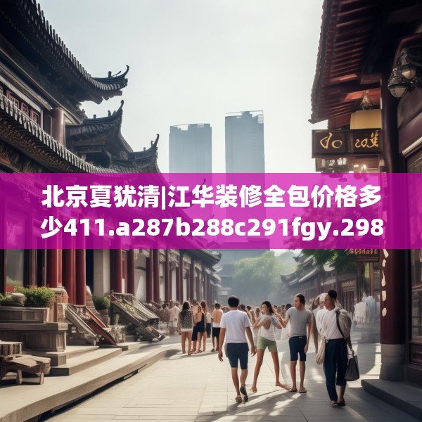 北京夏犹清|江华装修全包价格多少411.a287b288c291fgy.298fhsg