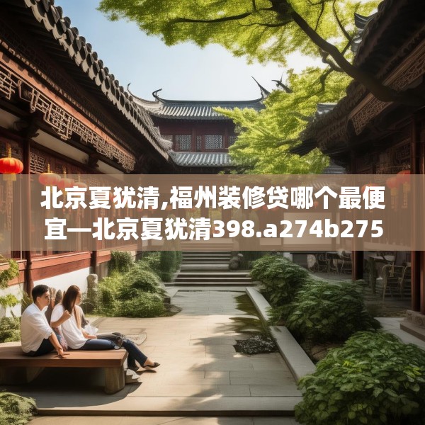 北京夏犹清,福州装修贷哪个最便宜—北京夏犹清398.a274b275c278fgy.28576669