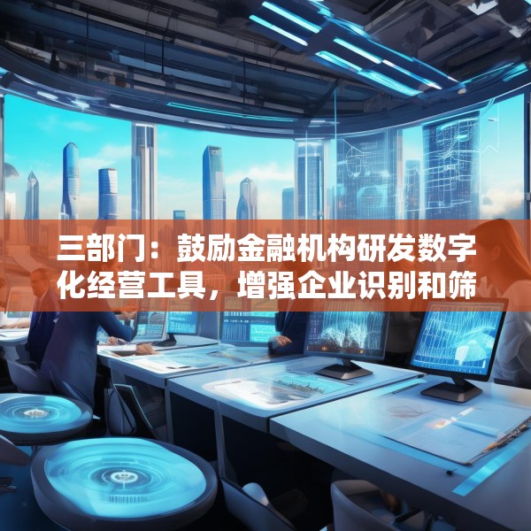 三部门：鼓励金融机构研发数字化经营工具，增强企业识别和筛选能力