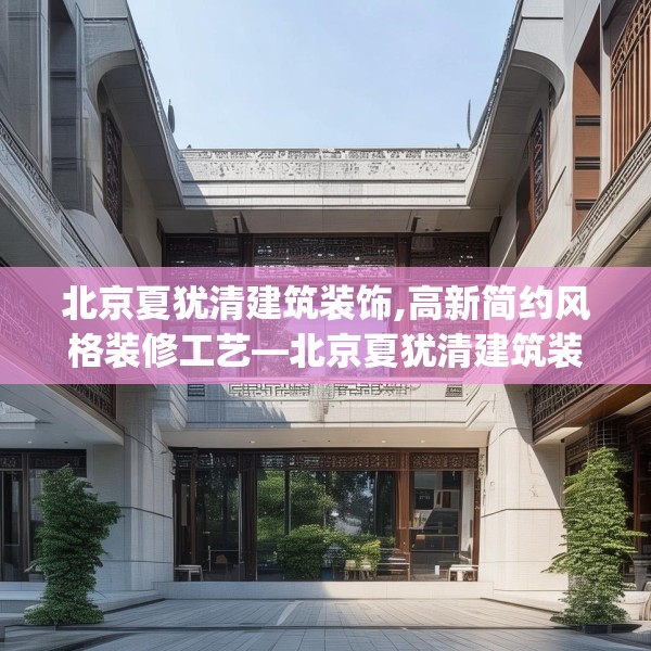 北京夏犹清建筑装饰,高新简约风格装修工艺—北京夏犹清建筑装饰485.a361b362c365fgy.372bnbn