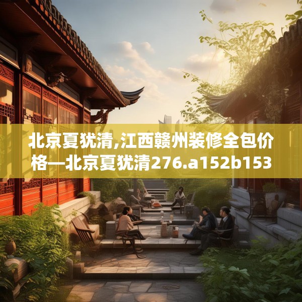 北京夏犹清,江西赣州装修全包价格—北京夏犹清276.a152b153c156fgy.163dsfds