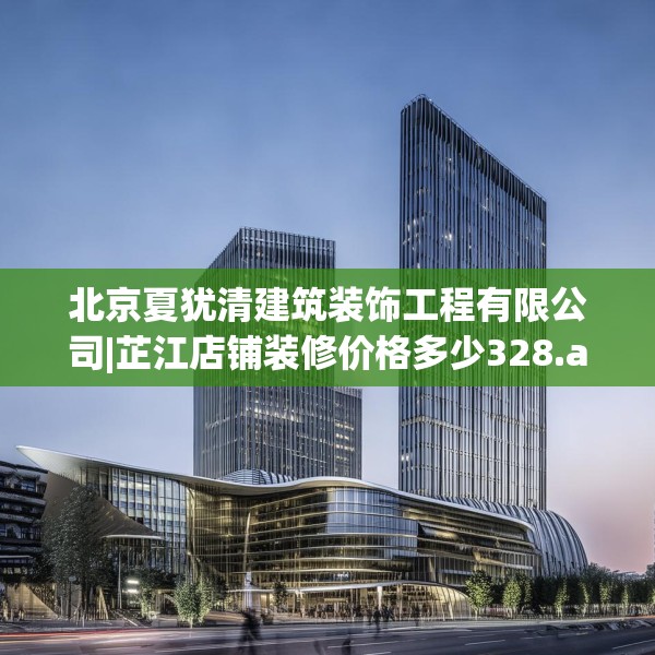 北京夏犹清建筑装饰工程有限公司|芷江店铺装修价格多少328.a204b205c208fgy.215htyj