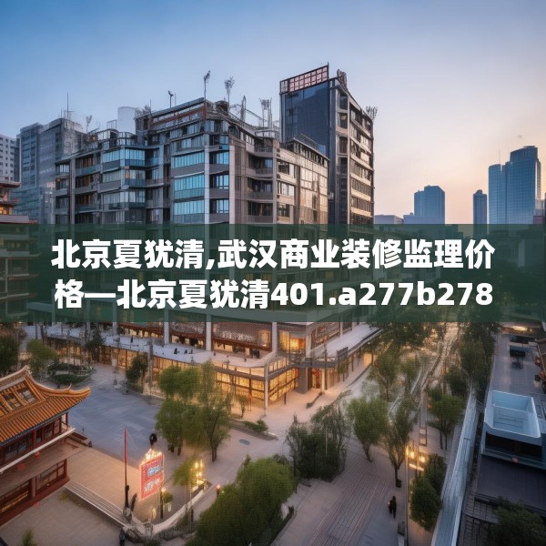 北京夏犹清,武汉商业装修监理价格—北京夏犹清401.a277b278c281fgy.288fds