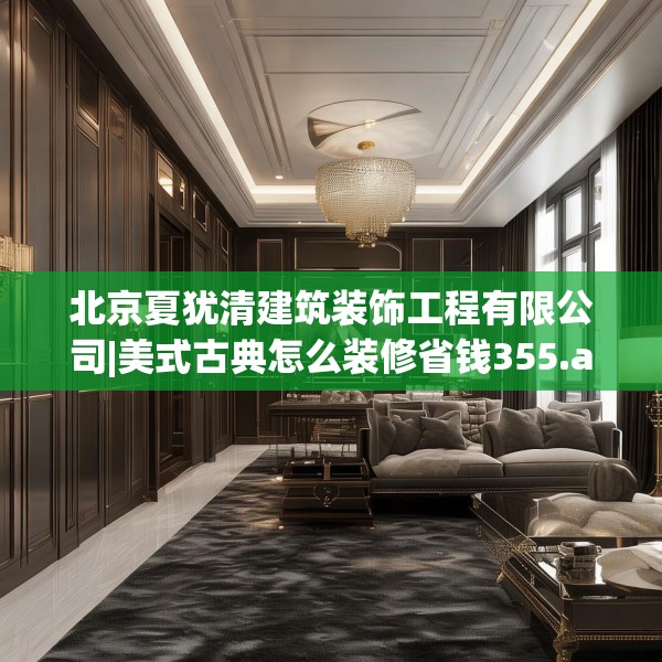 北京夏犹清建筑装饰工程有限公司|美式古典怎么装修省钱355.a231b232c235fgy.242poiy