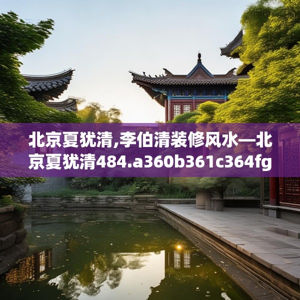 北京夏犹清,李伯清装修风水—北京夏犹清484.a360b361c364fgy.371dewqe