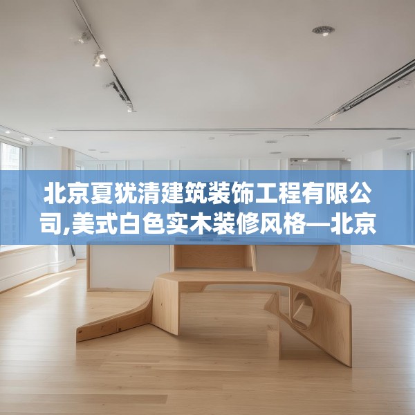 北京夏犹清建筑装饰工程有限公司,美式白色实木装修风格—北京夏犹清建筑装饰工程有限公司145.a21b22c25fgy.32jhhj