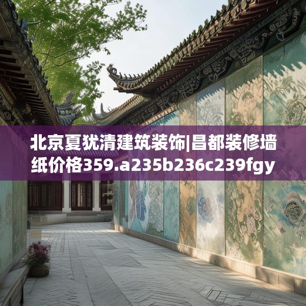 北京夏犹清建筑装饰|昌都装修墙纸价格359.a235b236c239fgy.246bnbn