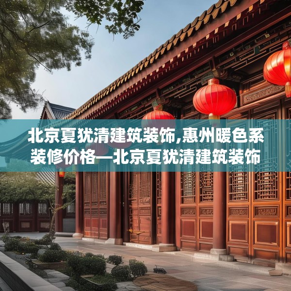 北京夏犹清建筑装饰,惠州暖色系装修价格—北京夏犹清建筑装饰620.a496b497c500fgy.507wew