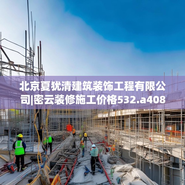 北京夏犹清建筑装饰工程有限公司|密云装修施工价格532.a408b409c412fgy.419sdA