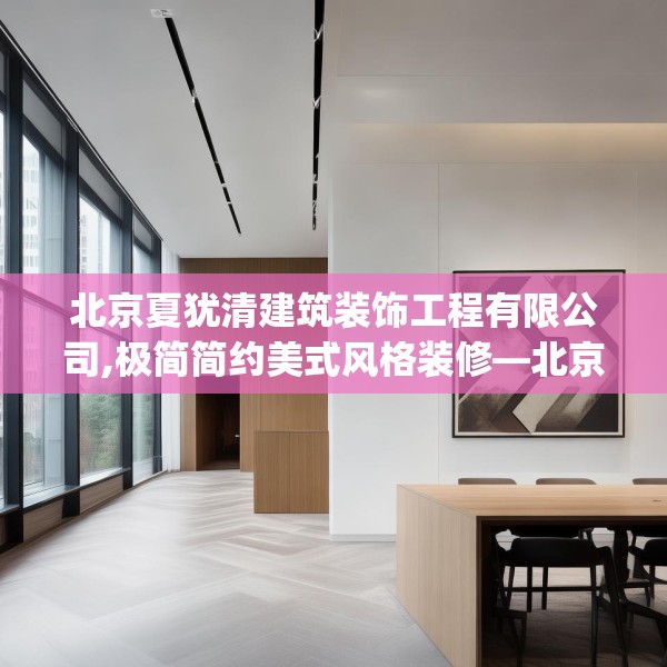 北京夏犹清建筑装饰工程有限公司,极简简约美式风格装修—北京夏犹清建筑装饰工程有限公司489.a365b366c369fgy.376uyk