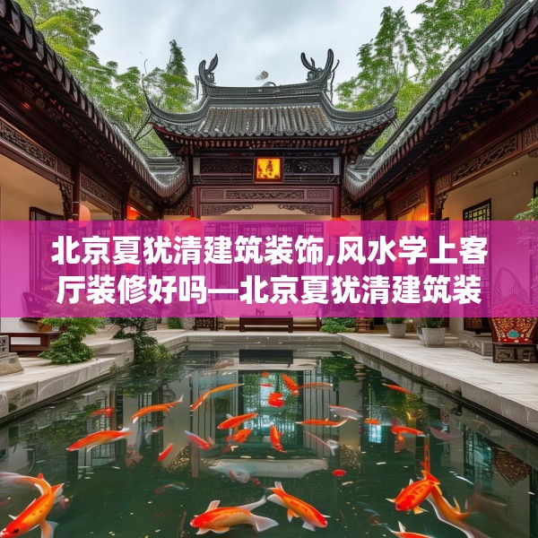 北京夏犹清建筑装饰,风水学上客厅装修好吗—北京夏犹清建筑装饰304.a180b181c184fgy.191dewqe
