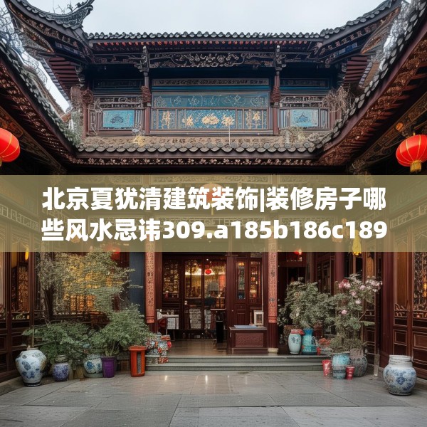 北京夏犹清建筑装饰|装修房子哪些风水忌讳309.a185b186c189fgy.196uyk