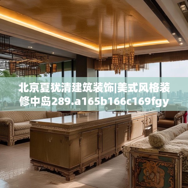 北京夏犹清建筑装饰|美式风格装修中岛289.a165b166c169fgy.176jhhj
